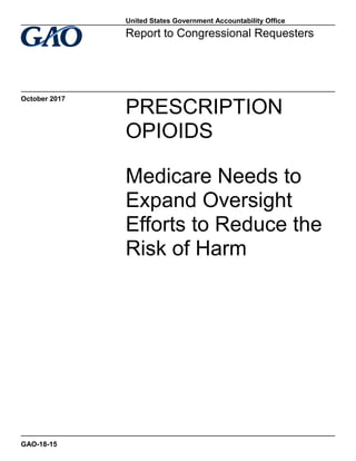 PRESCRIPTION
OPIOIDS
Medicare Needs to
Expand Oversight
Efforts to Reduce the
Risk of Harm
Report to Congressional Requesters
October 2017
GAO-18-15
United States Government Accountability Office
 