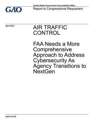 AIR TRAFFIC
CONTROL
FAA Needs a More
Comprehensive
Approach to Address
Cybersecurity As
Agency Transitions to
NextGen
Report to Congressional Requesters
April 2015
GAO-15-370
United States Government Accountability Office
 