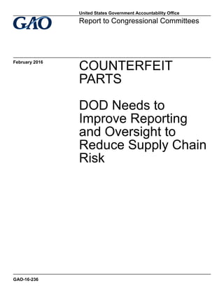 COUNTERFEIT
PARTS
DOD Needs to
Improve Reporting
and Oversight to
Reduce Supply Chain
Risk
Report to Congressional Committees
February 2016
GAO-16-236
United States Government Accountability Office
 