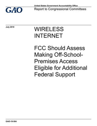 WIRELESS
INTERNET
FCC Should Assess
Making Off-School-
Premises Access
Eligible for Additional
Federal Support
Report to Congressional Committees
July 2019
GAO-19-564
United States Government Accountability Office
 
