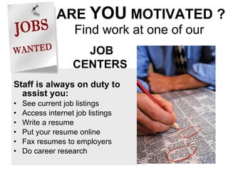 ARE  YOU  MOTIVATED ?   Find work at one of our Staff is always on duty to assist you: See current job listings Access internet job listings Write a resume Put your resume online Fax resumes to employers Do career research JOB CENTERS  