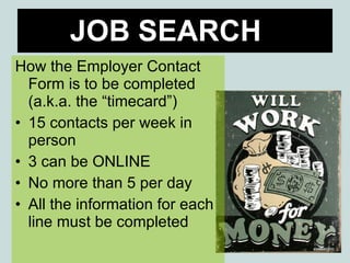 JOB SEARCH How the Employer Contact Form is to be completed (a.k.a. the “timecard”) 15 contacts per week in person 3 can be ONLINE No more than 5 per day All the information for each line must be completed 