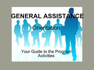 GENERAL ASSISTANCE Orientation Your Guide to the Program Activities 