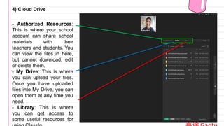 4) Cloud Drive
- Authorized Resources:
This is where your school
account can share school
materials with their
teachers and students. You
can view the files in here,
but cannot download, edit
or delete them.
- My Drive: This is where
you can upload your files.
Once you have uploaded
files into My Drive, you can
open them at any time you
need.
- Library: This is where
you can get access to
some useful resources for
 