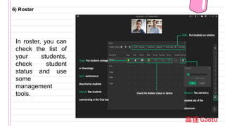 6) Roster
In roster, you can
check the list of
your students,
check student
status and use
some
management
tools.
 