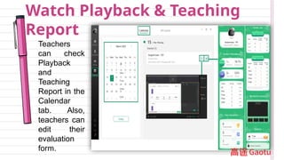 Watch Playback & Teaching
Report
Teachers
can check
Playback
and
Teaching
Report in the
Calendar
tab. Also,
teachers can
edit their
evaluation
form.
 