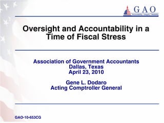 Oversight and Accountability in a
        Time of Fiscal Stress

        Association of Government Accountants
                     Dallas, Texas
                     April 23, 2010
                    Gene L. Dodaro
               Acting Comptroller General




GAO-10-653CG
 