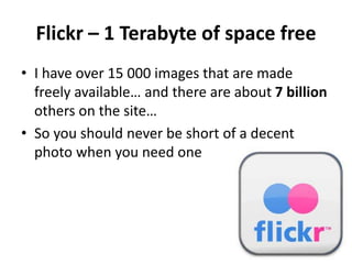 Flickr – 1 Terabyte of space free
• I have over 15 000 images that are made
freely available… and there are about 7 billion
others on the site…
• So you should never be short of a decent
photo when you need one
 