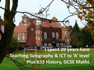 I spent 20 years here
Teaching Geography & ICT to ‘A’ level
Plus KS3 History, GCSE Maths
 