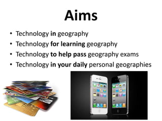 Aims
• Technology in geography
• Technology for learning geography
• Technology to help pass geography exams
• Technology in your daily personal geographies
 