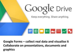 Google Forms – collect real data and visualise it
Collaborate on presentations, documents and
graphics
 