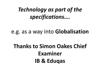 Technology as part of the
specifications….
e.g. as a way into Globalisation
Thanks to Simon Oakes Chief
Examiner
IB & Eduqas
 