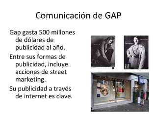 Comunicación de GAP
Gap gasta 500 millones
  de dólares de
  publicidad al año.
Entre sus formas de
  publicidad, incluye
  acciones de street
  marketing.
Su publicidad a través
  de internet es clave.
 
