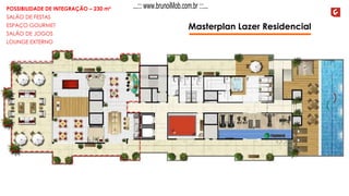 Masterplan Lazer Residencial
POSSIBILIDADE DE INTEGRAÇÃO – 230 m²
SALÃO DE FESTAS
ESPAÇO GOURMET
SALÃO DE JOGOS
LOUNGE EXTERNO
...::: www.brunoiMob.com.br :::...
 