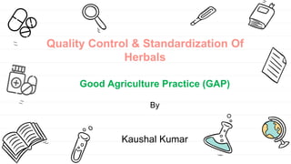 Quality Control & Standardization Of
Herbals
Good Agriculture Practice (GAP)
By
Kaushal Kumar
 