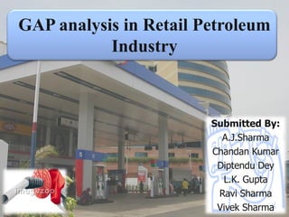 GAP analysis in Retail Petroleum Industry Submitted By: A.J.Sharma Chandan Kumar Diptendu Dey L.K. Gupta Ravi Sharma Vivek Sharma 