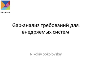 Gap-анализ требований для
внедряемых систем
Nikolay Sokolovskiy
 