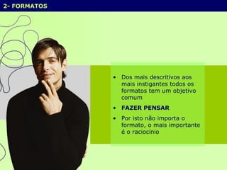 2- FORMATOS  Dos mais descritivos aos mais instigantes todos os formatos tem um objetivo comum  FAZER PENSAR Por isto não importa o formato, o mais importante é o raciocínio 