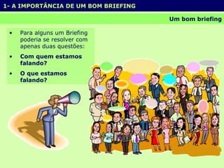 1- A IMPORTÂNCIA DE UM BOM BRIEFING  Um bom briefing Para alguns um Briefing poderia se resolver com apenas duas questões: Com quem estamos falando? O que estamos falando? 