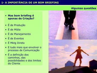 Mas bom briefing é apenas de Criação? É de Produção É de Mídia  É de Planejamento É de Eventos É Mktg Direto E tudo mais que envolver o processo de Comunicação É a definição dos caminhos, das possibilidades e dos limites do Cliente 1- A IMPORTÂNCIA DE UM BOM BRIEFING  Algumas questões 