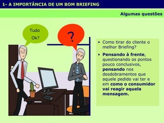 Como tirar do cliente o melhor Briefing? Pensando à frente , questionando os pontos pouco conclusivos,  pensando  nos desdobramentos que aquele pedido vai ter e em  como o consumidor vai reagir aquela mensagem. 1- A IMPORTÂNCIA DE UM BOM BRIEFING  Algumas questões Tudo  Ok? ? 
