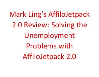 Mark Ling’s AffiloJetpack 
2.0 Review: Solving the 
Unemployment 
Problems with 
AffiloJetpack 2.0 
 