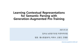 Learning Contextual Representations
for Semantic Parsing with
Generation-Augmented Pre-Training
2021.01.24
딥러닝 논문읽기모임 자연어처리팀
팀원 : 황소현(발표자), 박희수, 신동진, 진명훈
https://arxiv.org/pdf/2012.10309v1.pdf
 