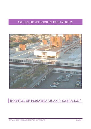 GAP 2011 USO DE TRANSFUSIONES EN PEDIATRIA Página 1
GUÍAS DE ATENCIÓN PEDIÁTRICA
HOSPITAL DE PEDIATRÍA “JUAN P. GARRAHAN”
 