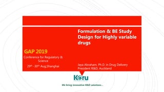 GAP 2019
Conference for Regulatory &
Science
29th -30th Aug,Shanghai
Formulation & BE Study
Design for Highly variable
drugs
Jaya Abraham, Ph.D. in Drug Delivery
President R&D, Auckland
We bring innovative R&D solutions…
 
