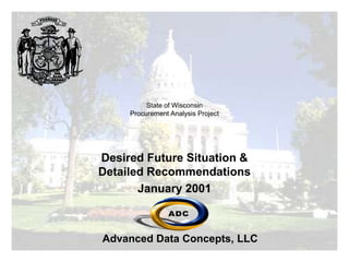 Advanced Data Concepts, LLC
State of Wisconsin
Procurement Analysis Project
Desired Future Situation &
Detailed Recommendations
January 2001
 