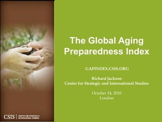 The Global Aging
Preparedness Index
           GAPINDEX.CSIS.ORG

               Richard Jackson
Center for Strategic and International Studies

              October 14, 2010
                  London
 