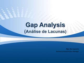 Gap Analysis
(Análise de Lacunas)
Por: Rui Loureiro
Business Analyst/Project Manager
 