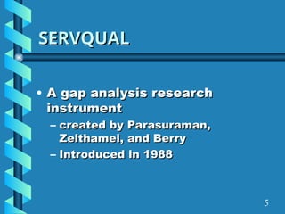 SERVQUAL
SERVQUAL
• A gap analysis research
A gap analysis research
instrument
instrument
– created by Parasuraman,
created by Parasuraman,
Zeithamel, and Berry
Zeithamel, and Berry
– Introduced in 1988
Introduced in 1988
5
 