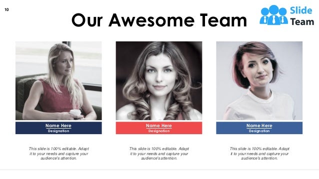 This slide is 100% editable. Adapt
it to your needs and capture your
audience's attention.
Name Here
Designation
This slide is 100% editable. Adapt
it to your needs and capture your
audience's attention.
Name Here
Designation
This slide is 100% editable. Adapt
it to your needs and capture your
audience's attention.
Name Here
Designation
Our Awesome Team
10
 