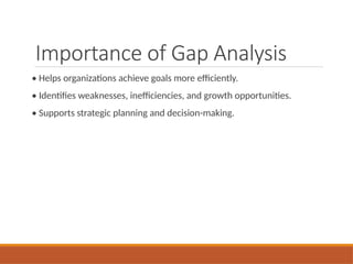 Importance of Gap Analysis
• Helps organizations achieve goals more efficiently.
• Identifies weaknesses, inefficiencies, and growth opportunities.
• Supports strategic planning and decision-making.
 