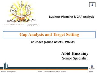 1
Business Planning B1131 Module 1 : Business Planning & GAP Analysis Session 2
Abid Hussainy
Senior Specialist
Business Planning & GAP Analysis
Gap Analysis and Target Setting
For Under ground Assets - WASAs
 