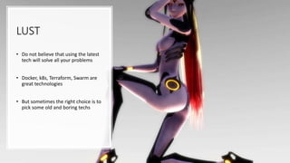 LUST
• Do not believe that using the latest
tech will solve all your problems
• Docker, k8s, Terraform, Swarm are
great technologies
• But sometimes the right choice is to
pick some old and boring techs
 