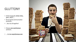 GLUTTONY
• HTTP, Protobuff, AMQP, 0MQ,
gRPC, MQTT, …
• All are great communication
protocols…
• …But not all together!
• Choose one synchronous
protocol…
• … And an asynchronous one
 