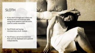 SLOTH
• If you don’t change your mind and
develop each microservice with
using same patterns and decisions
used to create monoliths
• You’ll finish not having
microservices at all. Instead...
• You’ll have a set of microservices
that can’t be deployed and updated
independently
 