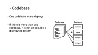 I - Codebase
• One codebase, many deploys
• If there is more than one
codebase, it is not an app, it is a
distributed system
 
