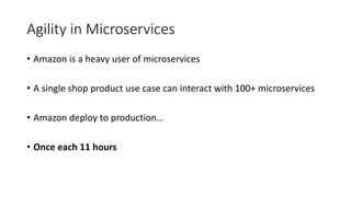 Agility in Microservices
• Amazon is a heavy user of microservices
• A single shop product use case can interact with 100+ microservices
• Amazon deploy to production…
• Once each 11 hours
 