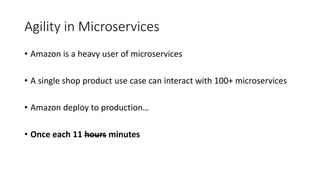 Agility in Microservices
• Amazon is a heavy user of microservices
• A single shop product use case can interact with 100+ microservices
• Amazon deploy to production…
• Once each 11 hours minutes
 