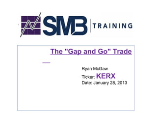 The "Gap and Go" Trade

        Ryan McGaw
              KERX
        Ticker:
        Date: January 28, 2013
 