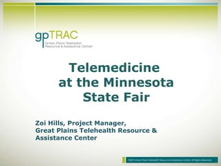 Telemedicine
      at the Minnesota
          State Fair
Zoi Hills, Project Manager,
Great Plains Telehealth Resource &
Assistance Center
 