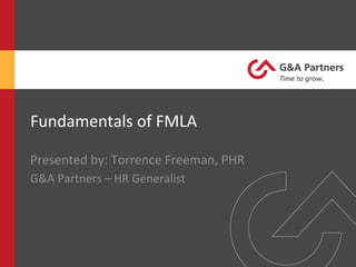 Fundamentals	
  of	
  FMLA	
  
Presented	
  by:	
  Torrence	
  Freeman,	
  PHR	
  
G&A	
  Partners	
  –	
  HR	
  Generalist	
  
 