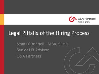 Legal	Pitfalls	of	the	Hiring	Process
Sean	O’Donnell	- MBA,	SPHR
Senior	HR	Advisor
G&A	Partners
 