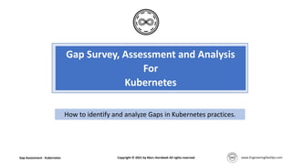Gap Survey, Assessment and Analysis
For
Kubernetes
How to identify and analyze Gaps in Kubernetes practices.
Gap Assessment - Kubernetes Copyright © 2021 by Marc Hornbeek All rights reserved.
 