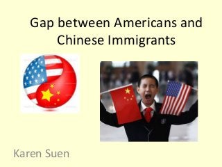 Gap between Americans and
Chinese Immigrants
Karen Suen
 