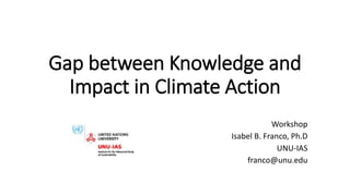 Gap between Knowledge and
Impact in Climate Action
Workshop
Isabel B. Franco, Ph.D
UNU-IAS
franco@unu.edu
 
