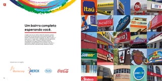 Indústrias na região: 
Um bairro completo 
esperando você. 
A região conta com um extenso sistema de transporte e próximo 
às principais vias de acesso para outros pontos da cidade: Linha 
Amarela, Autoestrada Grajaú-Jacarepaguá, Av. Nelson Cardoso e o 
acesso para Av. Ayrton Senna, viabilizado através da implantação 
da TransCarioca e BRT. A Taquara é referência comercial 
merecidamente, pois dispõe de diversas opções de serviços, 
investimentos e grandes indústrias em seu território, entre elas: a 
fábrica da Coca-Cola, Laboratório Roche, Mantecorp e Merck. 
14 15 
 